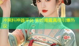 冲黑料神器平台 实时揭露真相引爆热议