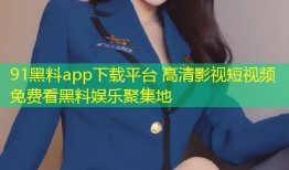 91黑料app下载平台 高清影视短视频免费看黑料娱乐聚集地