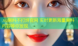 .su黑料不打烊官网 实时更新海量黑料内容等你发现