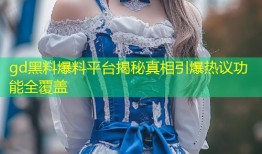 gd黑料爆料平台揭秘真相引爆热议功能全覆盖