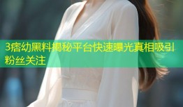 3痞幼黑料揭秘平台快速曝光真相吸引粉丝关注