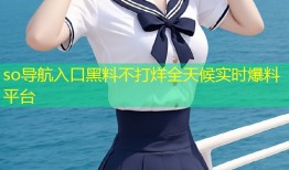 so导航入口黑料不打烊全天候实时爆料平台