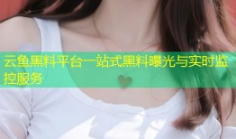 云鱼黑料平台一站式黑料曝光与实时监控服务