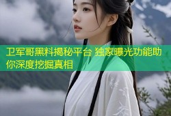 卫军哥黑料揭秘平台 独家曝光功能助你深度挖掘真相