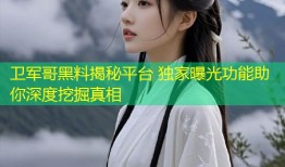 卫军哥黑料揭秘平台 独家曝光功能助你深度挖掘真相