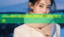 Aliee黑料揭秘速卖通跨境交易便捷优势