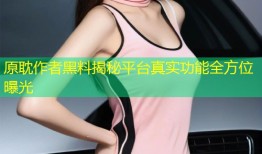 原耽作者黑料揭秘平台真实功能全方位曝光