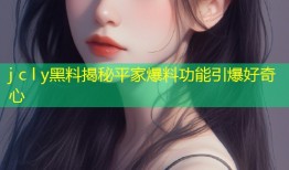 j c l y黑料揭秘平家爆料功能引爆好奇心