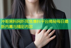 冲哥黑料网折耳鱼爆料平台揭秘每日最新内幕与精彩内容