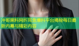 冲哥黑料网折耳鱼爆料平台揭秘每日最新内幕与精彩内容