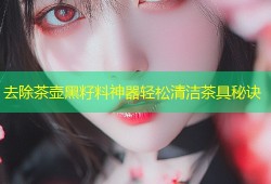 去除茶壶黑籽料神器轻松清洁茶具秘诀