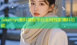 Jaketoys黑料揭秘平台全网独家爆料功能