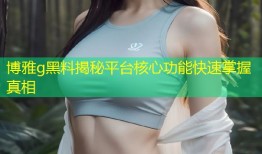博雅g黑料揭秘平台核心功能快速掌握真相