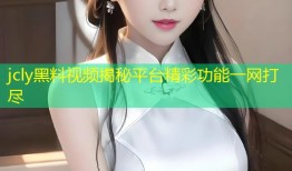 jcly黑料视频揭秘平台精彩功能一网打尽