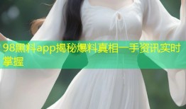 98黑料app揭秘爆料真相一手资讯实时掌握