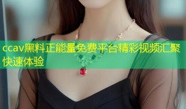 ccav黑料正能量免费平台精彩视频汇聚快速体验