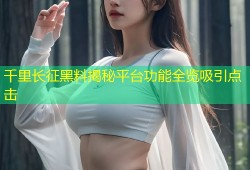 千里长征黑料揭秘平台功能全览吸引点击