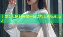 千里长征黑料揭秘平台功能全览吸引点击