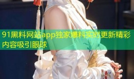 91黑料网站app独家爆料实时更新精彩内容吸引眼球
