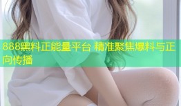 888黑料正能量平台 精准聚焦爆料与正向传播