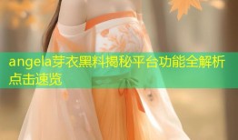 angela芽衣黑料揭秘平台功能全解析点击速览