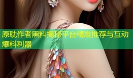 原耽作者黑料揭秘平台精准推荐与互动爆料利器