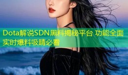 Dota解说SDN黑料揭秘平台 功能全面实时爆料吸睛必看