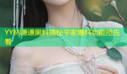 YY林谦谦黑料揭秘平家爆料功能抢先看