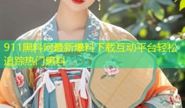 911黑料网最新爆料下载互动平台轻松追踪热门黑料