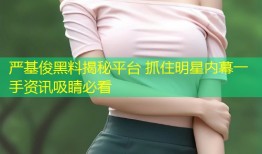 严基俊黑料揭秘平台 抓住明星内幕一手资讯吸睛必看