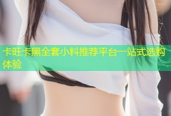 卡旺卡黑全套小料推荐平台一站式选购体验