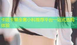 卡旺卡黑全套小料推荐平台一站式选购体验