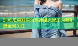 51吃瓜黑料平台高速曝光娱乐内幕引爆全网关注