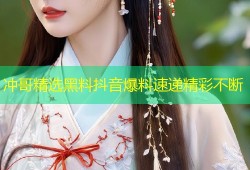 冲哥精选黑料抖音爆料速递精彩不断