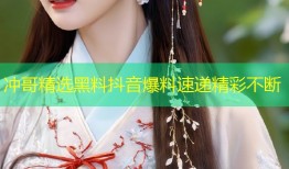 冲哥精选黑料抖音爆料速递精彩不断