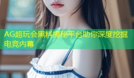 AG超玩会黑料揭秘平台助你深度挖掘电竞内幕