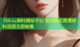 166.su黑料揭秘平台 夜间模式高清黑料视频无限畅看