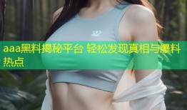 aaa黑料揭秘平台 轻松发现真相与爆料热点