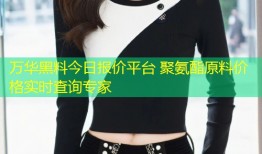 万华黑料今日报价平台 聚氨酯原料价格实时查询专家