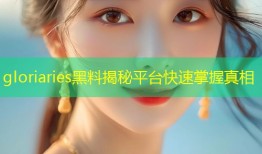 gloriaries黑料揭秘平台快速掌握真相