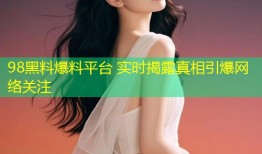 98黑料爆料平台 实时揭露真相引爆网络关注