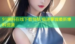 91黑料在线下载导航 极速掌握最新爆料资源