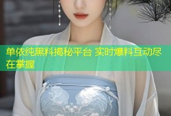 单依纯黑料揭秘平台 实时爆料互动尽在掌握