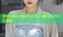 单依纯黑料揭秘平台 实时爆料互动尽在掌握