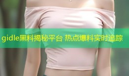 gidle黑料揭秘平台 热点爆料实时追踪