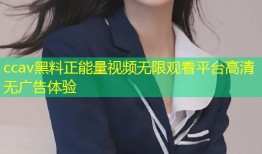 ccav黑料正能量视频无限观看平台高清无广告体验
