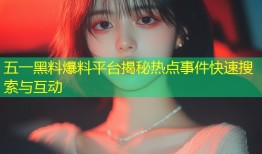 五一黑料爆料平台揭秘热点事件快速搜索与互动