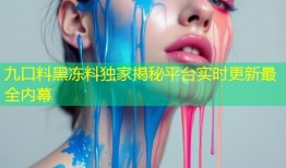 九口料黑冻料独家揭秘平台实时更新最全内幕