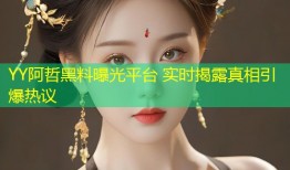 YY阿哲黑料曝光平台 实时揭露真相引爆热议