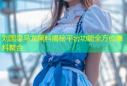 刘国梁马龙黑料揭秘平台功能全方位爆料聚合